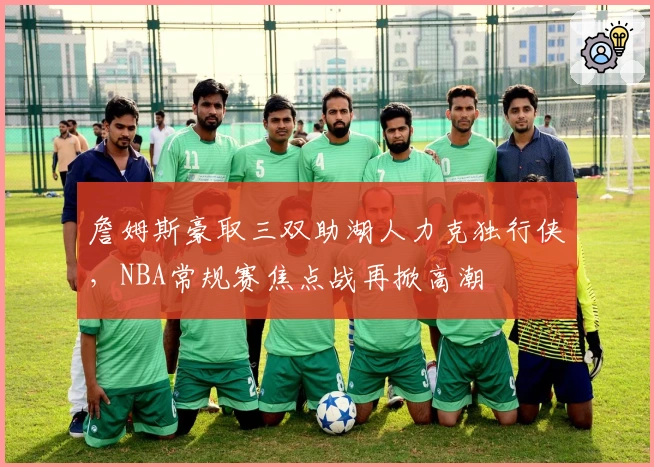 詹姆斯豪取三双助湖人力克独行侠，NBA常规赛焦点战再掀高潮