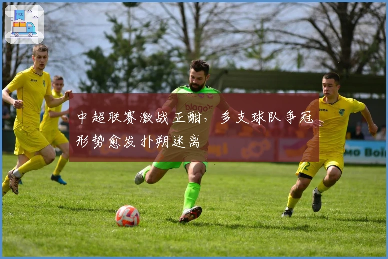 中超联赛激战正酣，多支球队争冠形势愈发扑朔迷离