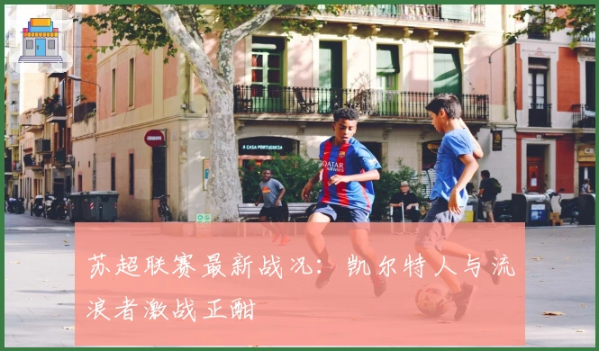 苏超联赛最新战况：凯尔特人与流浪者激战正酣