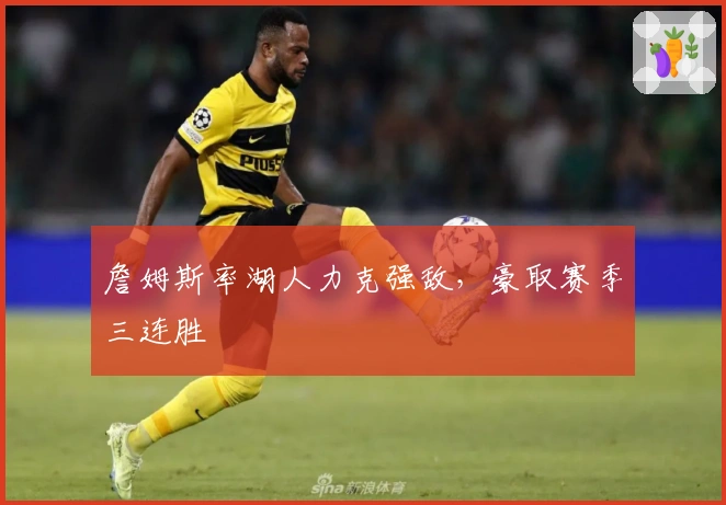 詹姆斯率湖人力克强敌，豪取赛季三连胜