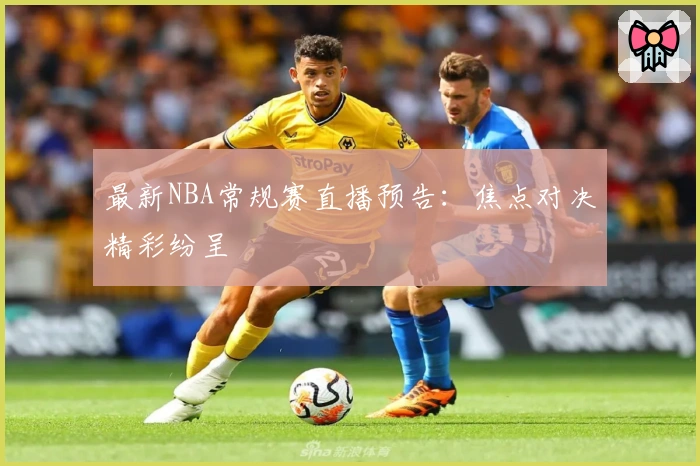 最新NBA常规赛直播预告：焦点对决精彩纷呈