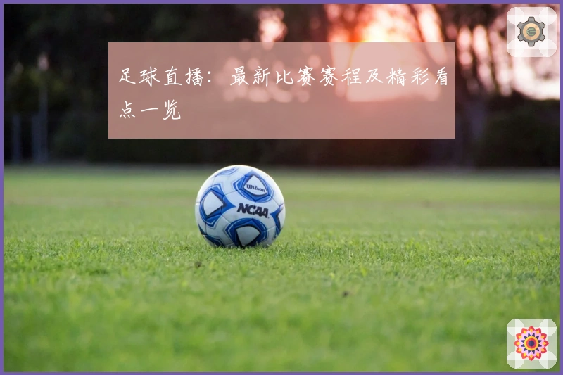 足球直播：最新比赛赛程及精彩看点一览