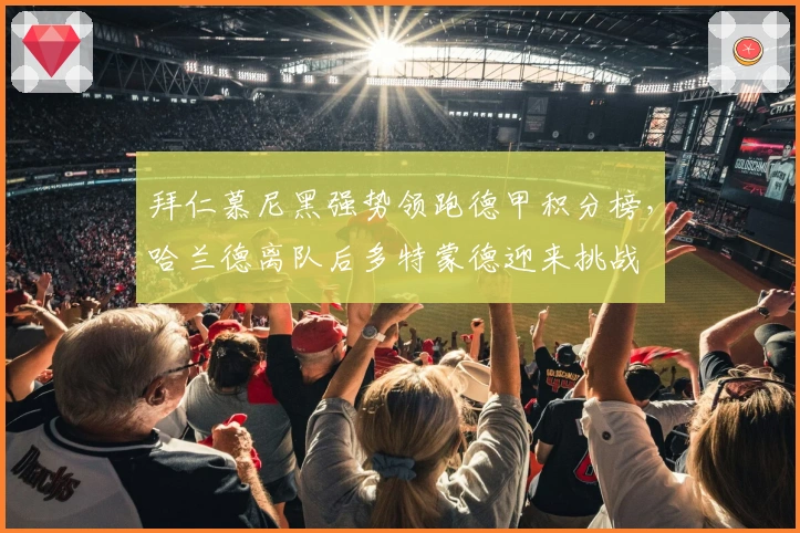 拜仁慕尼黑强势领跑德甲积分榜，哈兰德离队后多特蒙德迎来挑战