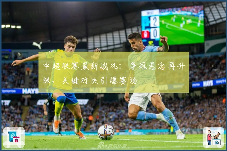 中超联赛最新战况：争冠悬念再升级，关键对决引爆赛场