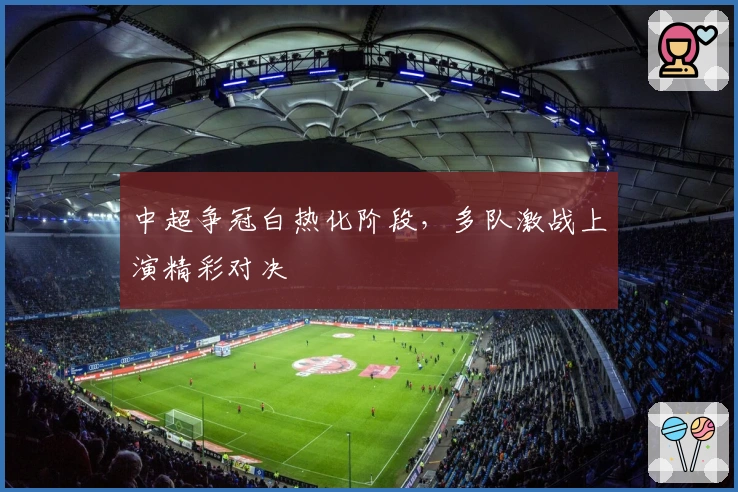 中超争冠白热化阶段，多队激战上演精彩对决