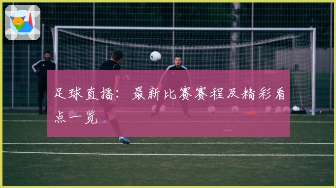 足球直播：最新比赛赛程及精彩看点一览