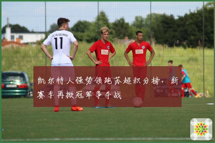 凯尔特人强势领跑苏超积分榜,新赛季再掀冠军争夺战