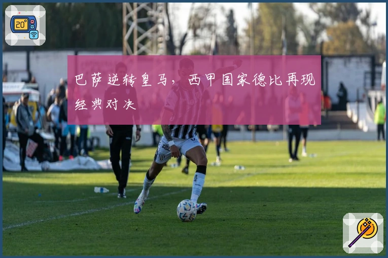 巴萨逆转皇马,西甲国家德比再现经典对决