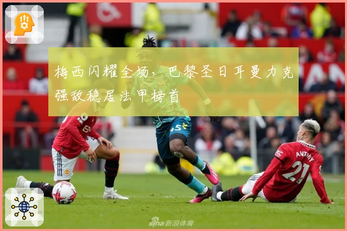 梅西闪耀全场,巴黎圣日耳曼力克强敌稳居法甲榜首