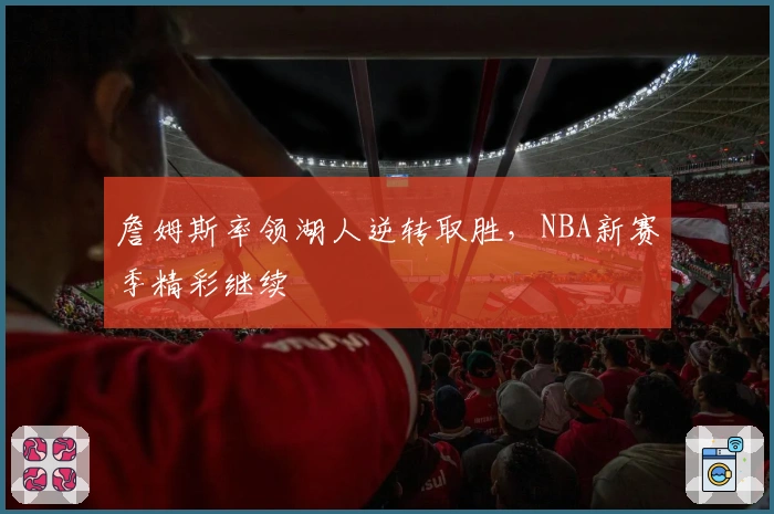 詹姆斯率领湖人逆转取胜，NBA新赛季精彩继续