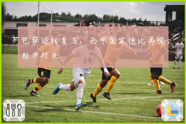 巴萨逆转皇马，西甲国家德比再现经典对决