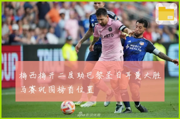 梅西梅开二度助巴黎圣日耳曼大胜马赛巩固榜首位置