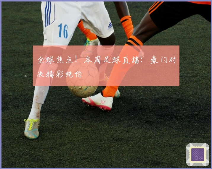 全球焦点！本周足球直播：豪门对决精彩绝伦