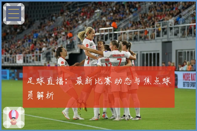 足球直播：最新比赛动态与焦点球员解析