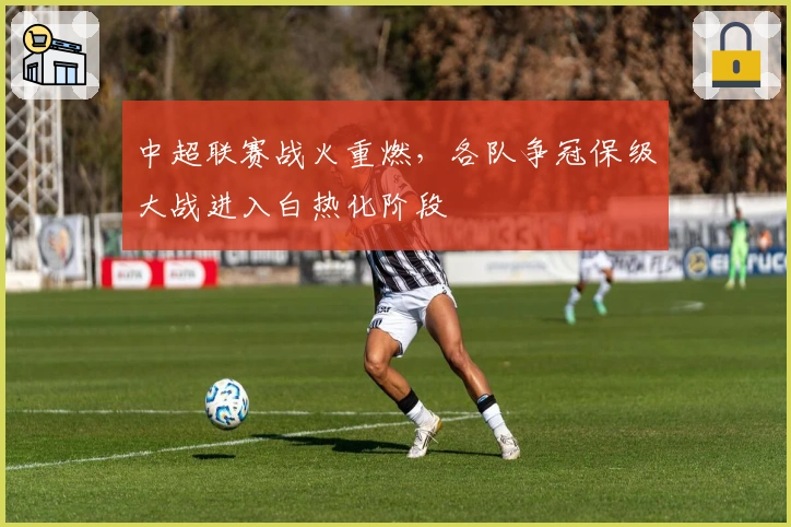 中超联赛战火重燃，各队争冠保级大战进入白热化阶段