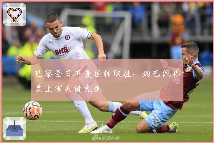 巴黎圣日耳曼逆转取胜，姆巴佩再度上演关键先生