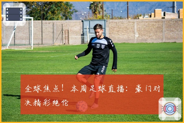 全球焦点！本周足球直播：豪门对决精彩绝伦