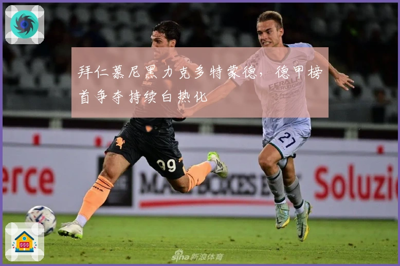 拜仁慕尼黑力克多特蒙德，德甲榜首争夺持续白热化