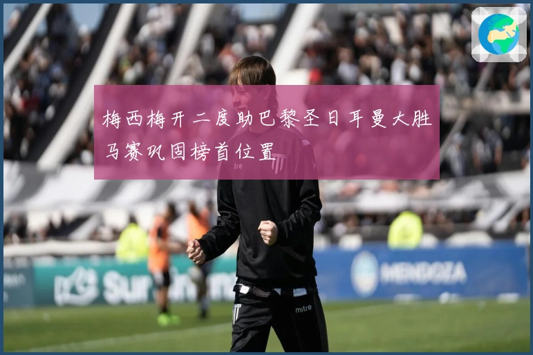 梅西梅开二度助巴黎圣日耳曼大胜马赛巩固榜首位置