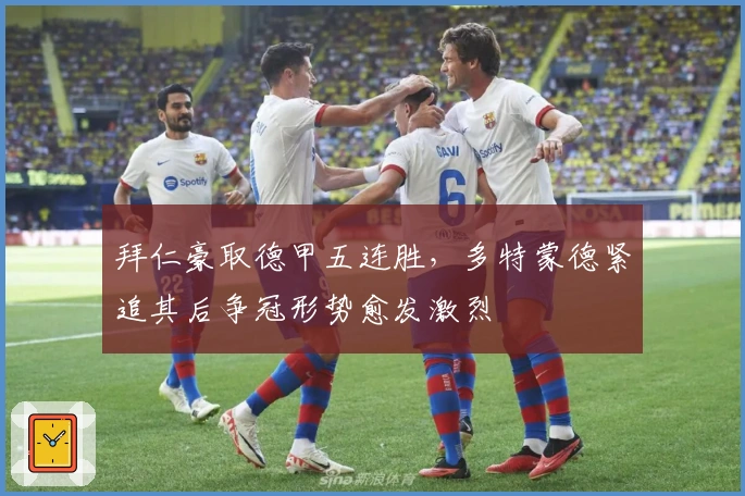 拜仁豪取德甲五连胜，多特蒙德紧追其后争冠形势愈发激烈