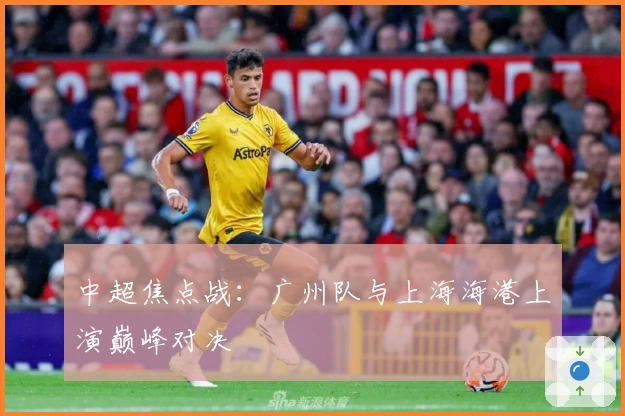 中超焦点战：广州队与上海海港上演巅峰对决