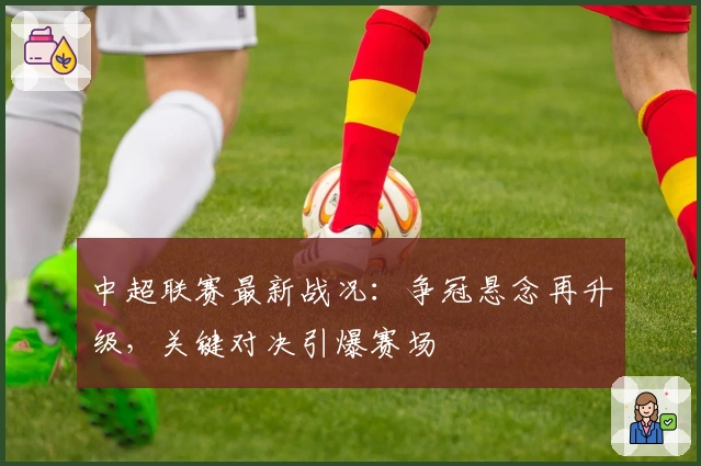 中超联赛最新战况：争冠悬念再升级，关键对决引爆赛场