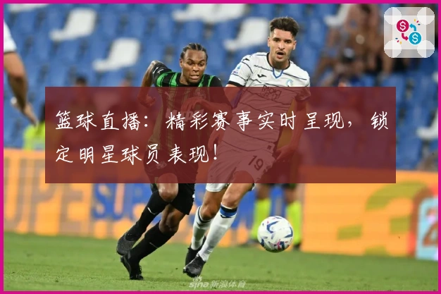 篮球直播:精彩赛事实时呈现,锁定明星球员表现!