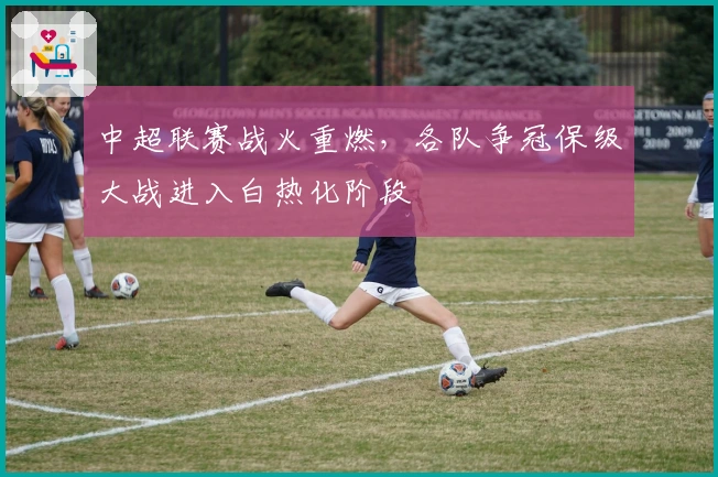 中超联赛战火重燃，各队争冠保级大战进入白热化阶段